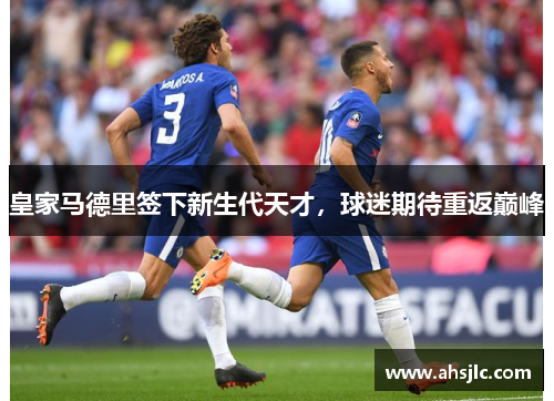 皇家马德里签下新生代天才，球迷期待重返巅峰