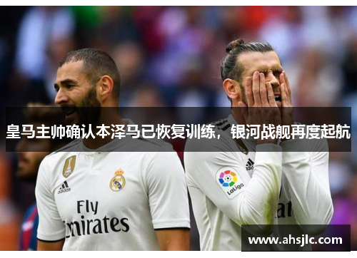 皇马主帅确认本泽马已恢复训练，银河战舰再度起航