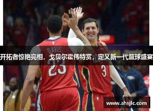 开拓者惊艳亮相，戈贝尔霍伟特赏，定义新一代篮球盛宴
