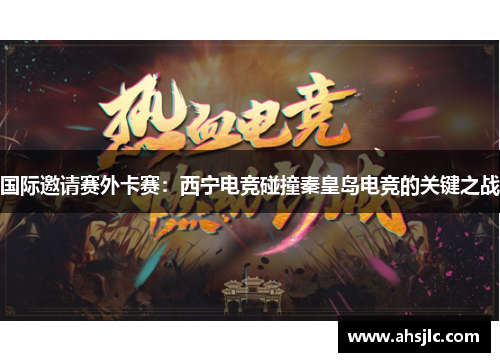国际邀请赛外卡赛：西宁电竞碰撞秦皇岛电竞的关键之战