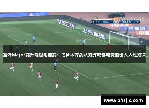室外Major赛升降级附加赛：乌鲁木齐战队对阵成都电竞的引人入胜对决
