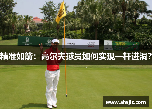 精准如箭：高尔夫球员如何实现一杆进洞？