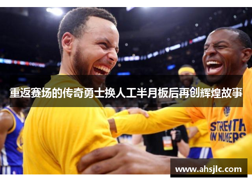 重返赛场的传奇勇士换人工半月板后再创辉煌故事