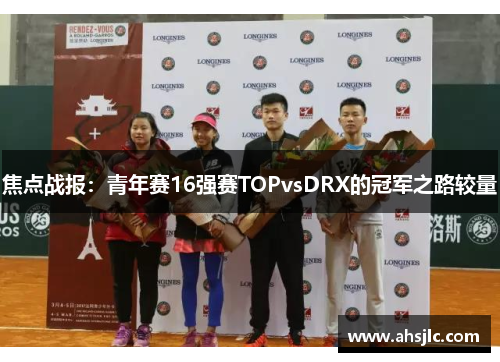 焦点战报：青年赛16强赛TOPvsDRX的冠军之路较量